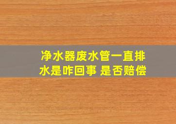 净水器废水管一直排水是咋回事 是否赔偿